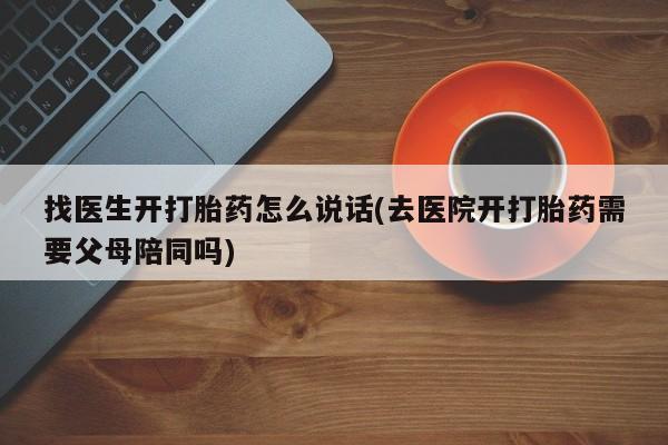 怀孕可以自己买药流吗找医生开打胎药怎么说话(去医院开打胎药需要父母陪同吗)