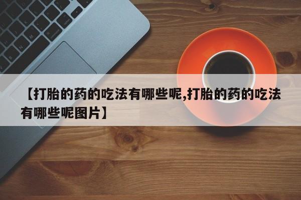 怀孕可以自己买药流吗【打胎的药的吃法有哪些呢,打胎的药的吃法有哪些呢图片】