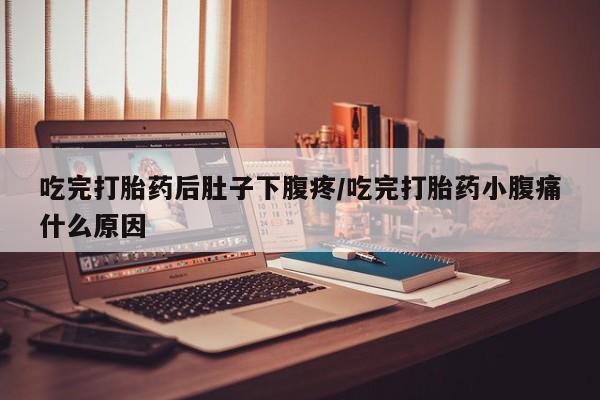 怀孕可以自己买药流吗吃完打胎药后肚子下腹疼/吃完打胎药小腹痛什么原因