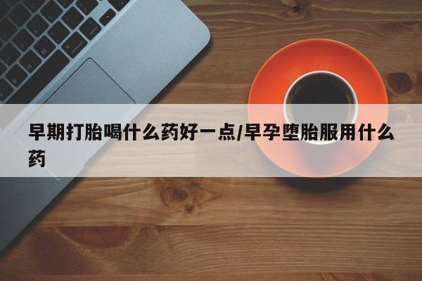 怀孕可以自己买药流吗早期打胎喝什么药好一点/早孕堕胎服用什么药