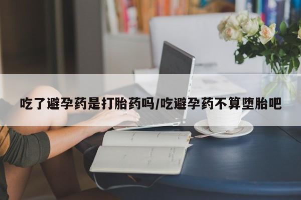 怀孕可以自己买药流吗吃了避孕药是打胎药吗/吃避孕药不算堕胎吧