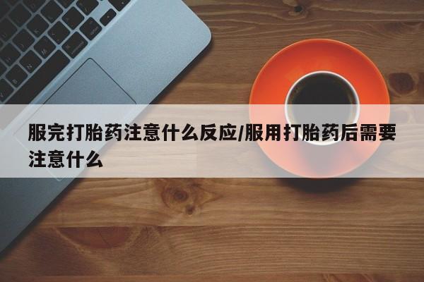 怀孕可以自己买药流吗服完打胎药注意什么反应/服用打胎药后需要注意什么