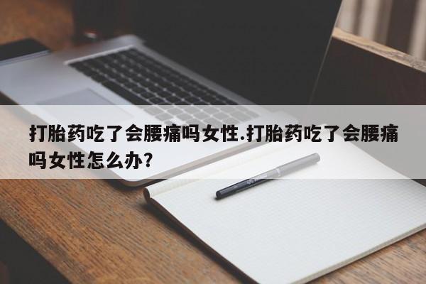 怀孕可以自己买药流吗打胎药吃了会腰痛吗女性.打胎药吃了会腰痛吗女性怎么办？