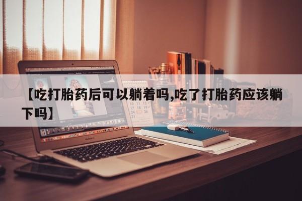 怀孕可以自己买药流吗【吃打胎药后可以躺着吗,吃了打胎药应该躺下吗】