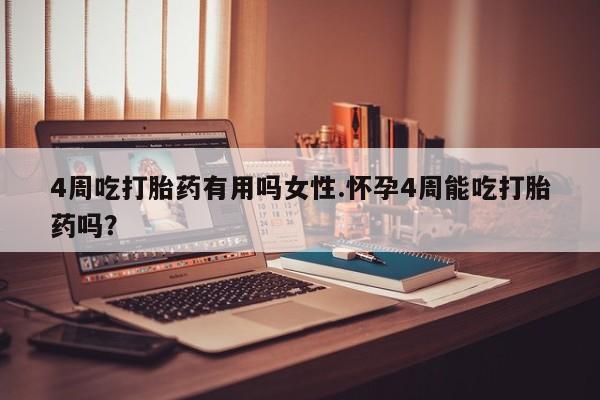 怀孕可以自己买药流吗4周吃打胎药有用吗女性.怀孕4周能吃打胎药吗？