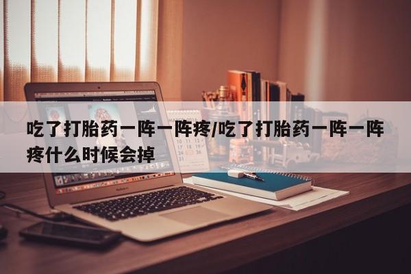 怀孕可以自己买药流吗吃了打胎药一阵一阵疼/吃了打胎药一阵一阵疼什么时候会掉