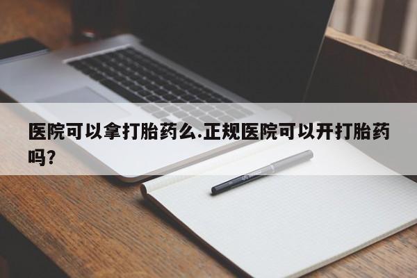 怀孕可以自己买药流吗医院可以拿打胎药么.正规医院可以开打胎药吗？