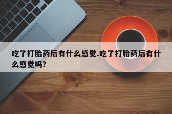 怀孕可以自己买药流吗吃了打胎药后有什么感觉.吃了打胎药后有什么感觉吗？