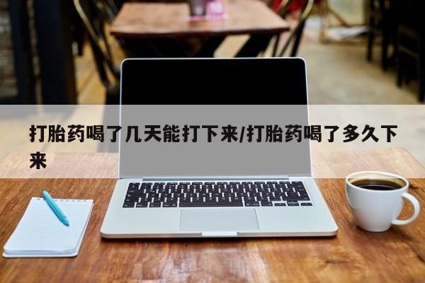 怀孕可以自己买药流吗打胎药喝了几天能打下来/打胎药喝了多久下来