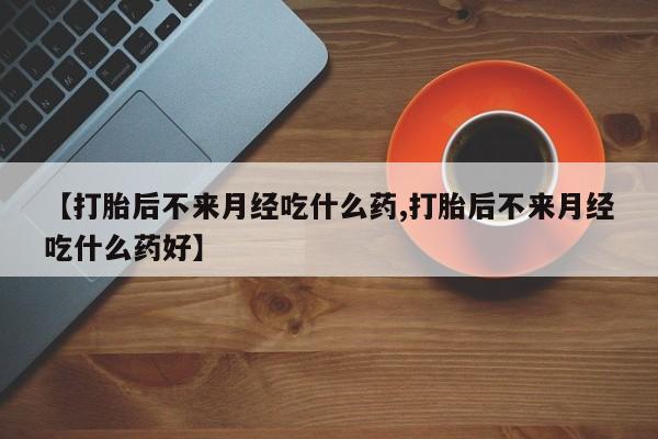 怀孕可以自己买药流吗【打胎后不来月经吃什么药,打胎后不来月经吃什么药好】
