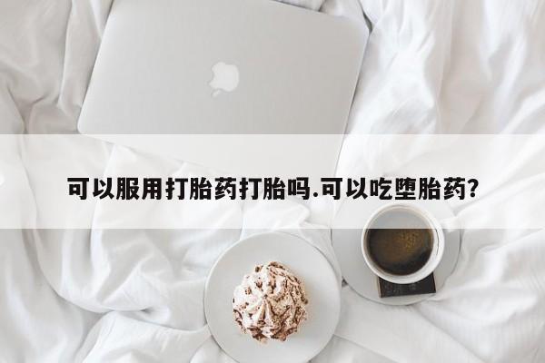 怀孕可以自己买药流吗可以服用打胎药打胎吗.可以吃堕胎药？