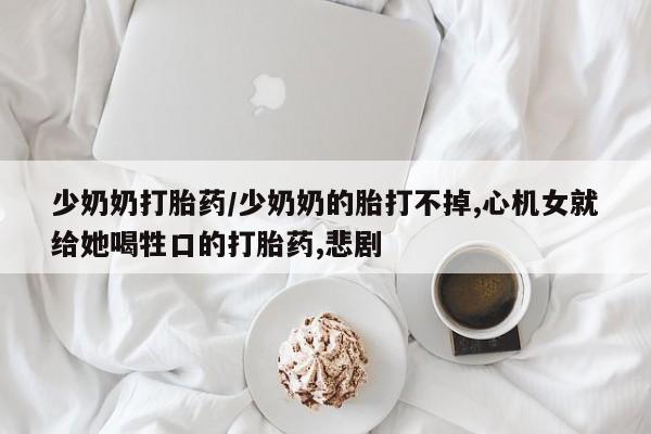 怀孕可以自己买药流吗少奶奶打胎药/少奶奶的胎打不掉,心机女就给她喝牲口的打胎药,悲剧