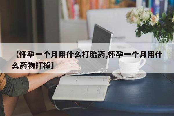 怀孕可以自己买药流吗【怀孕一个月用什么打胎药,怀孕一个月用什么药物打掉】