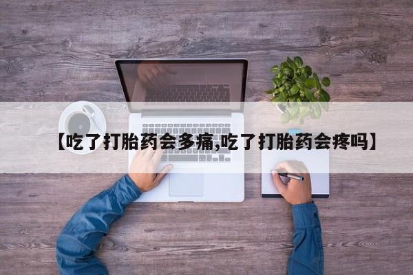 怀孕可以自己买药流吗【吃了打胎药会多痛,吃了打胎药会疼吗】