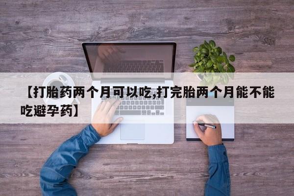 怀孕可以自己买药流吗【打胎药两个月可以吃,打完胎两个月能不能吃避孕药】