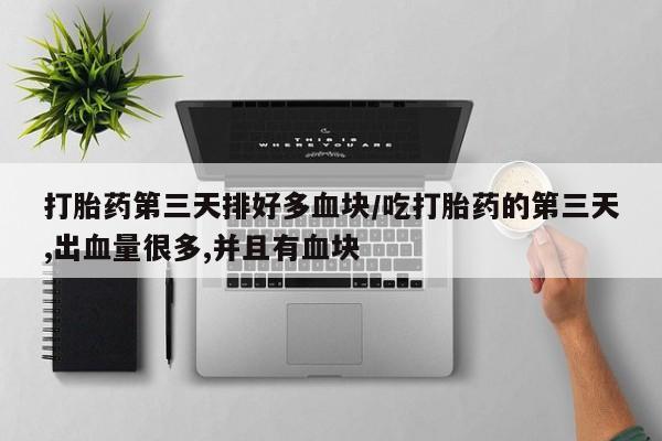 怀孕可以自己买药流吗打胎药第三天排好多血块/吃打胎药的第三天,出血量很多,并且有血块