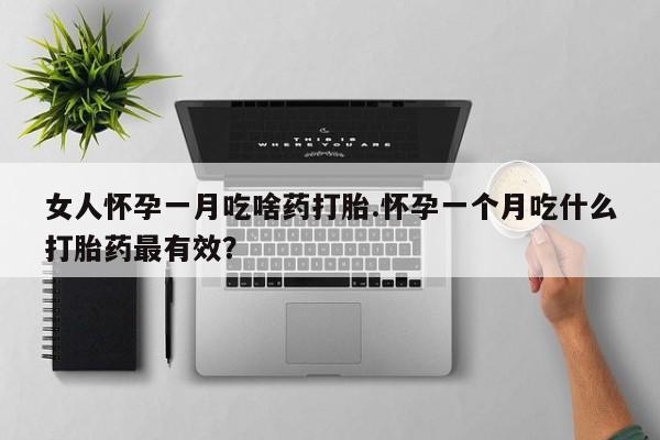 怀孕可以自己买药流吗女人怀孕一月吃啥药打胎.怀孕一个月吃什么打胎药最有效？