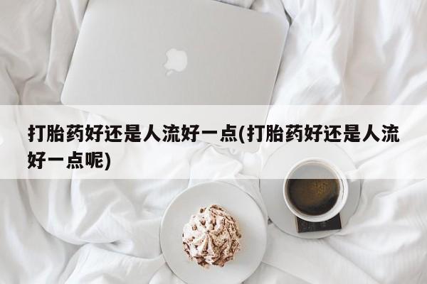 怀孕可以自己买药流吗打胎药好还是人流好一点(打胎药好还是人流好一点呢)