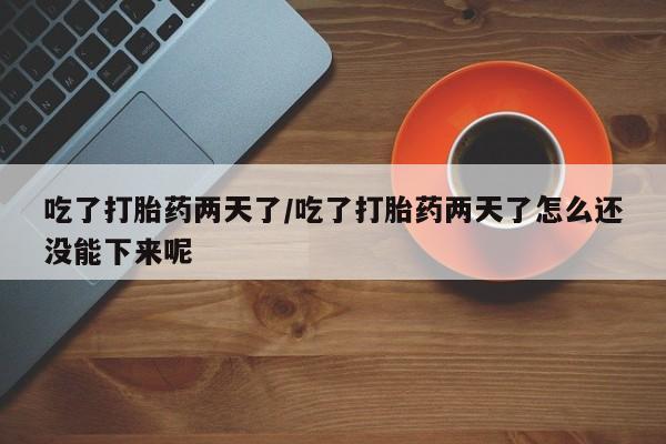 怀孕可以自己买药流吗吃了打胎药两天了/吃了打胎药两天了怎么还没能下来呢
