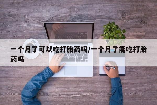 怀孕可以自己买药流吗一个月了可以吃打胎药吗/一个月了能吃打胎药吗