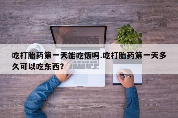 怀孕可以自己买药流吗吃打胎药第一天能吃饭吗.吃打胎药第一天多久可以吃东西？