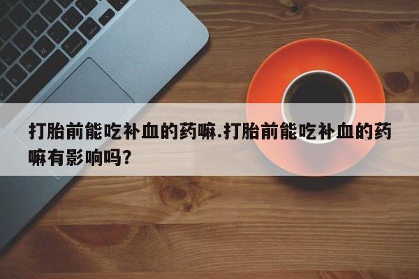 怀孕可以自己买药流吗打胎前能吃补血的药嘛.打胎前能吃补血的药嘛有影响吗？