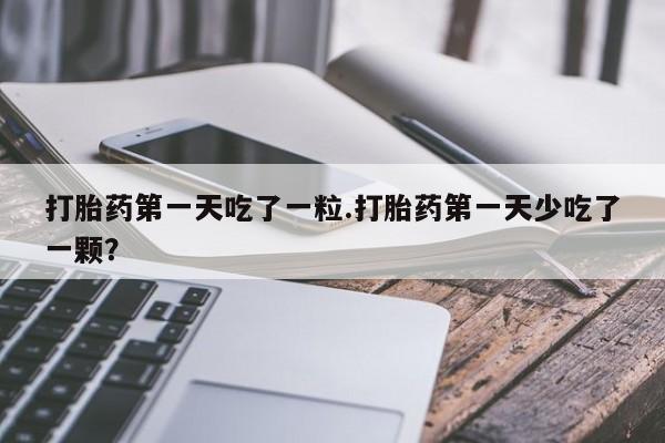 怀孕可以自己买药流吗打胎药第一天吃了一粒.打胎药第一天少吃了一颗？