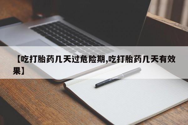 怀孕可以自己买药流吗【吃打胎药几天过危险期,吃打胎药几天有效果】