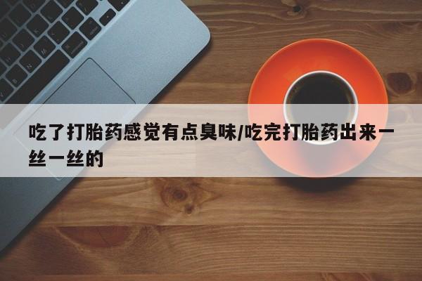 怀孕可以自己买药流吗吃了打胎药感觉有点臭味/吃完打胎药出来一丝一丝的