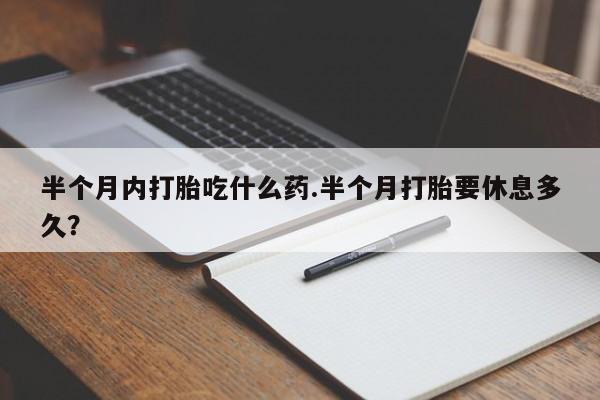 怀孕可以自己买药流吗半个月内打胎吃什么药.半个月打胎要休息多久？
