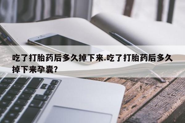怀孕可以自己买药流吗吃了打胎药后多久掉下来.吃了打胎药后多久掉下来孕囊？