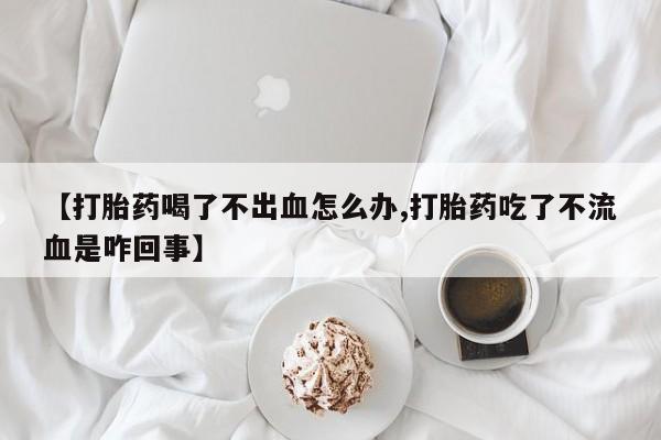 怀孕可以自己买药流吗【打胎药喝了不出血怎么办,打胎药吃了不流血是咋回事】