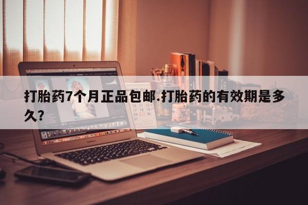 怀孕可以自己买药流吗打胎药7个月正品包邮.打胎药的有效期是多久？
