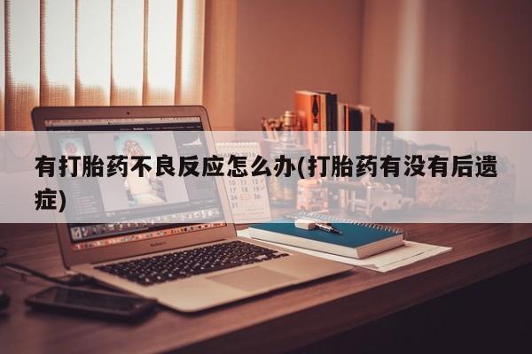 怀孕可以自己买药流吗有打胎药不良反应怎么办(打胎药有没有后遗症)