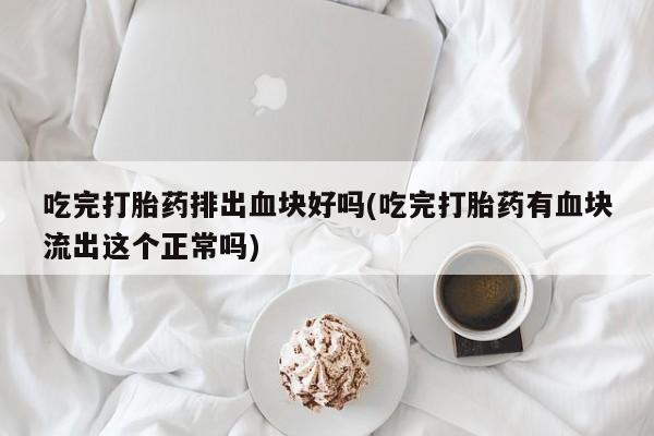 怀孕可以自己买药流吗吃完打胎药排出血块好吗(吃完打胎药有血块流出这个正常吗)