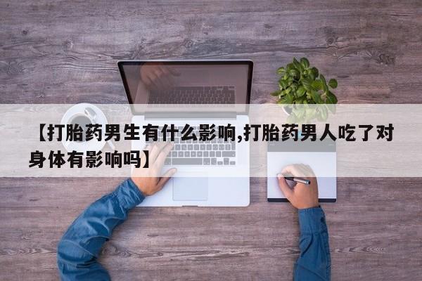 怀孕可以自己买药流吗【打胎药男生有什么影响,打胎药男人吃了对身体有影响吗】
