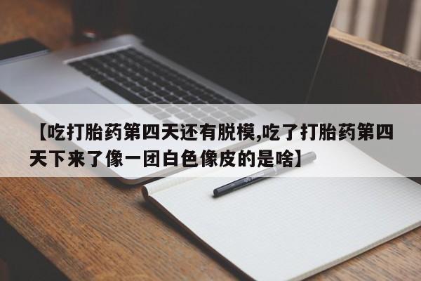 怀孕可以自己买药流吗【吃打胎药第四天还有脱模,吃了打胎药第四天下来了像一团白色像皮的是啥】