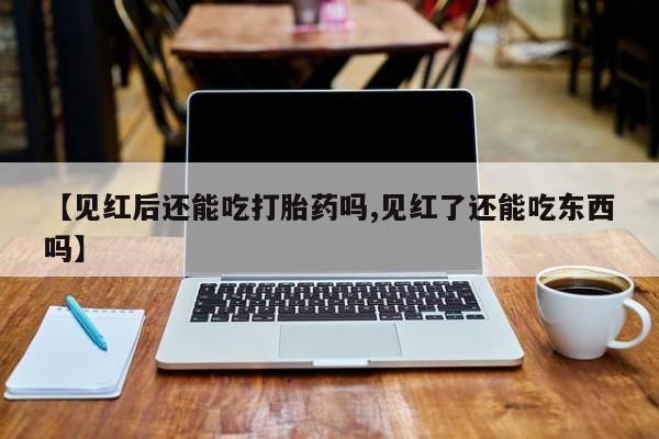 怀孕可以自己买药流吗【见红后还能吃打胎药吗,见红了还能吃东西吗】