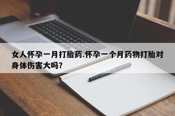 怀孕可以自己买药流吗女人怀孕一月打胎药.怀孕一个月药物打胎对身体伤害大吗？