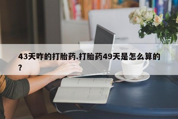怀孕可以自己买药流吗43天咋的打胎药.打胎药49天是怎么算的？