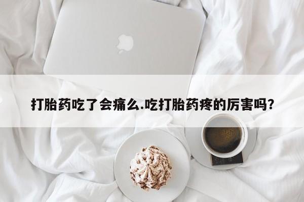 怀孕可以自己买药流吗打胎药吃了会痛么.吃打胎药疼的厉害吗？
