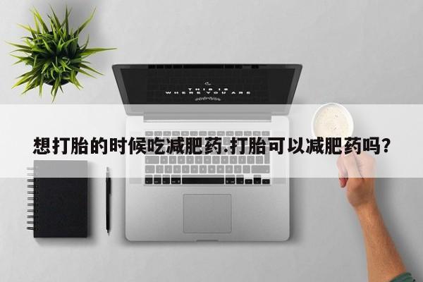 怀孕可以自己买药流吗想打胎的时候吃减肥药.打胎可以减肥药吗？