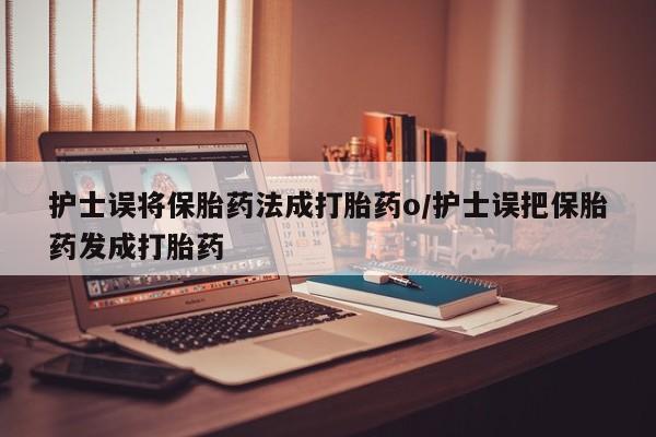 怀孕可以自己买药流吗护士误将保胎药法成打胎药o/护士误把保胎药发成打胎药