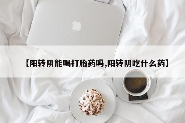 怀孕可以自己买药流吗【阳转阴能喝打胎药吗,阳转阴吃什么药】