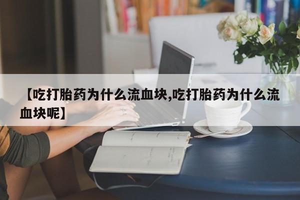 怀孕可以自己买药流吗【吃打胎药为什么流血块,吃打胎药为什么流血块呢】