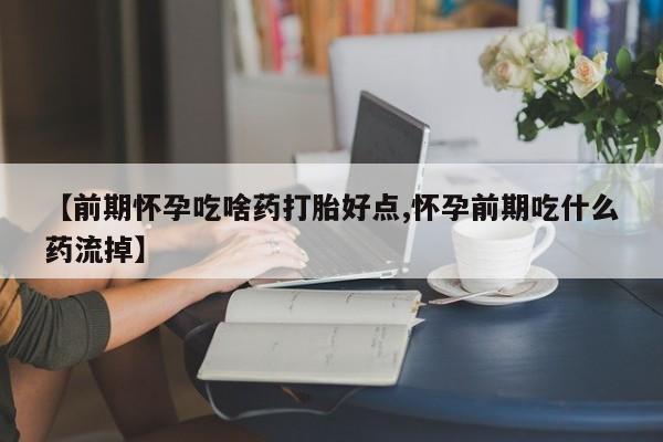 怀孕可以自己买药流吗【前期怀孕吃啥药打胎好点,怀孕前期吃什么药流掉】