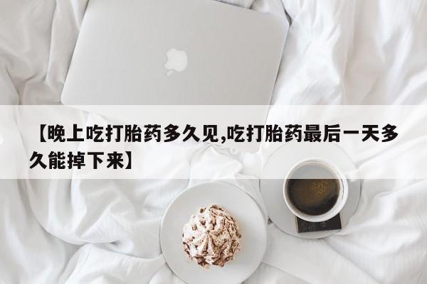 怀孕可以自己买药流吗【晚上吃打胎药多久见,吃打胎药最后一天多久能掉下来】