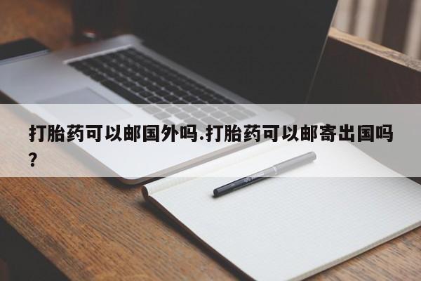 怀孕可以自己买药流吗打胎药可以邮国外吗.打胎药可以邮寄出国吗？