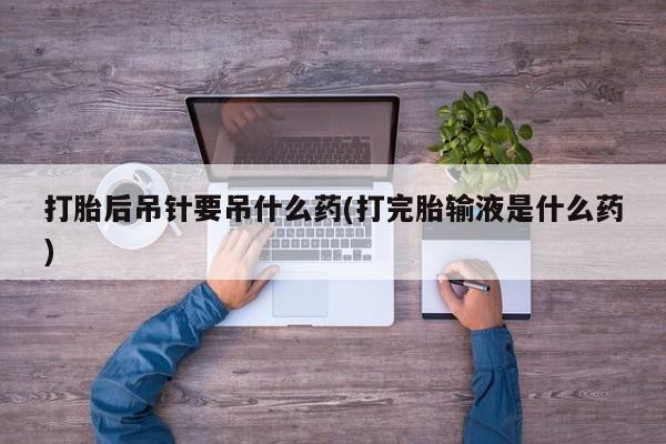 怀孕可以自己买药流吗打胎后吊针要吊什么药(打完胎输液是什么药)