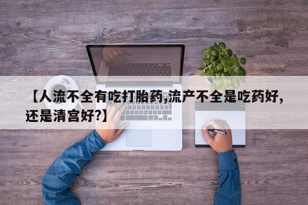 怀孕可以自己买药流吗【人流不全有吃打胎药,流产不全是吃药好,还是清宫好?】